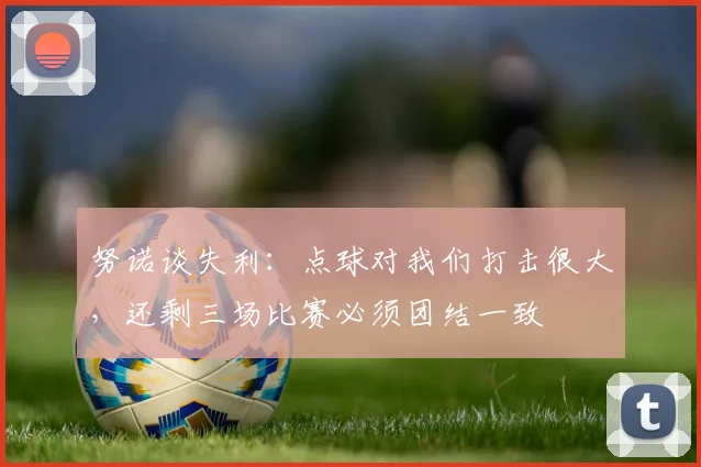 努诺谈失利：点球对我们打击很大，还剩三场比赛必须团结一致