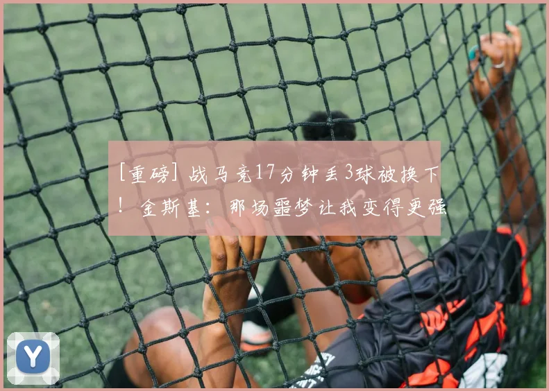 [重磅] 战马竞17分钟丢3球被换下！金斯基：那场噩梦让我变得更强大