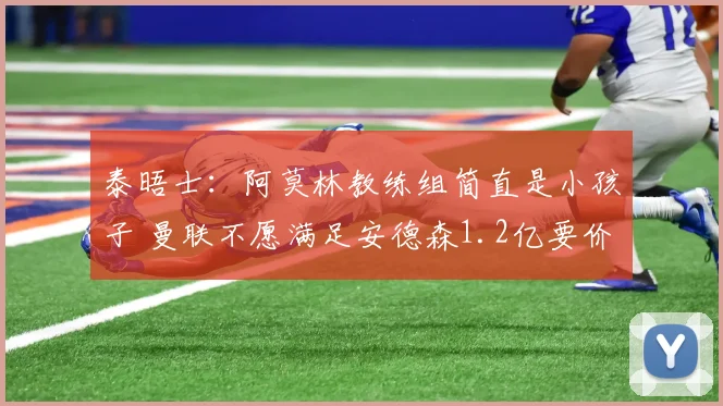 泰晤士：阿莫林教练组简直是小孩子 曼联不愿满足安德森1.2亿要价